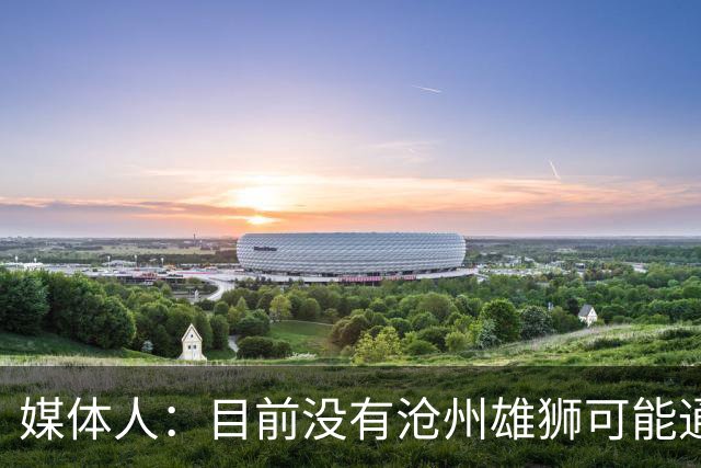 媒体人：目前没有沧州雄狮可能通过准入的消息